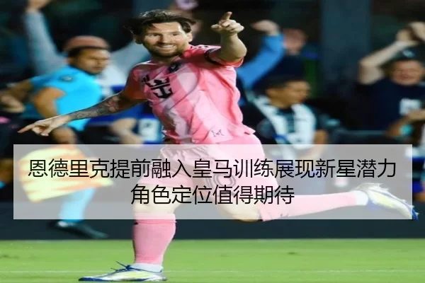 恩德里克提前融入皇马训练展现新星潜力角色定位值得期待（kaiyun app）