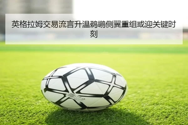 英格拉姆交易流言升温鹈鹕侧翼重组或迎关键时刻